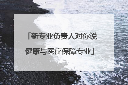 新专业负责人对你说 健康与医疗保障专业