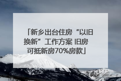 新乡出台住房“以旧换新”工作方案 旧房可抵新房70%房款