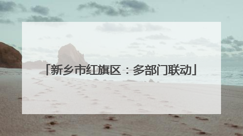新乡市红旗区：多部门联动