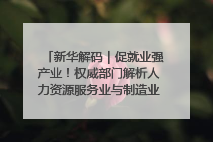 新华解码｜促就业强产业！权威部门解析人力资源服务业与制造业融合发展试点