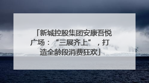 新城控股集团安康吾悦广场：“三展齐上”，打造全龄段消费狂欢