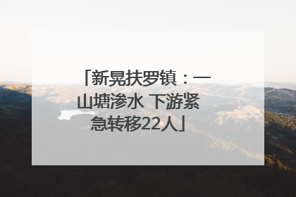 新晃扶罗镇：一山塘渗水 下游紧急转移22人