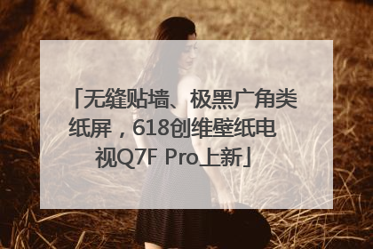 无缝贴墙、极黑广角类纸屏，618创维壁纸电视Q7F Pro上新
