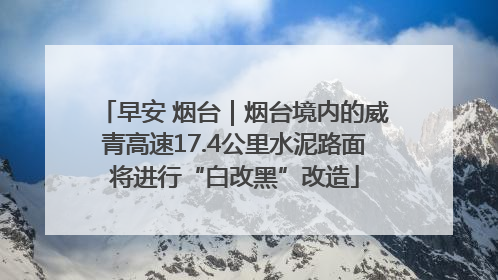 早安 烟台｜烟台境内的威青高速17.4公里水泥路面将进行“白改黑”改造