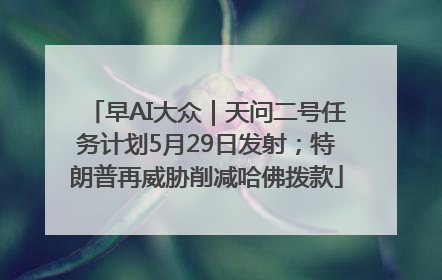 早AI大众｜天问二号任务计划5月29日发射；特朗普再威胁削减哈佛拨款