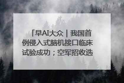 早AI大众｜我国首例侵入式脑机接口临床试验成功；空军招收选拔女飞行学员