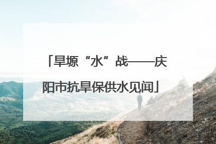 旱塬“水”战——庆阳市抗旱保供水见闻