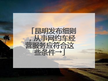 昆明发布细则，从事网约车经营服务应符合这些条件→