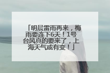 明晨雷雨再来，梅雨要连下6天！1号台风真的要来了，上海天气或有变！