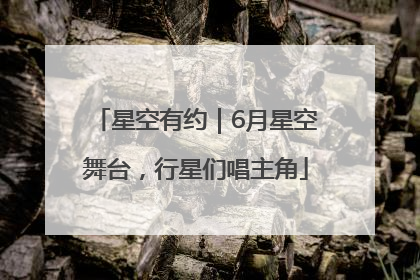 星空有约｜6月星空舞台，行星们唱主角