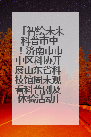 智绘未来 科普市中！济南市市中区科协开展山东省科技馆周末观看科普剧及体验活动