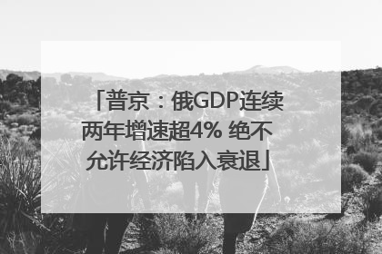 普京：俄GDP连续两年增速超4% 绝不允许经济陷入衰退