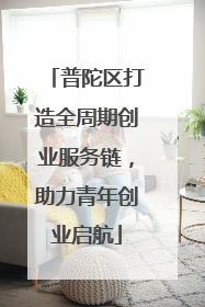 普陀区打造全周期创业服务链，助力青年创业启航