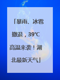 暴雨、冰雹撤退，39℃高温来袭！湖北最新天气