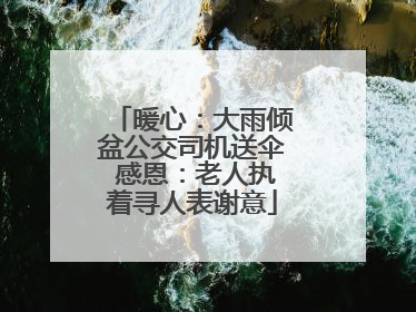 暖心：大雨倾盆公交司机送伞 感恩：老人执着寻人表谢意