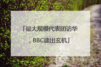 最大规模代表团访华，BBC读出玄机