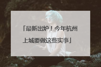 最新出炉！今年杭州上城要做这些实事