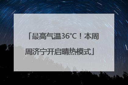 最高气温36℃！本周周济宁开启晴热模式