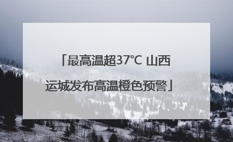 最高温超37℃ 山西运城发布高温橙色预警