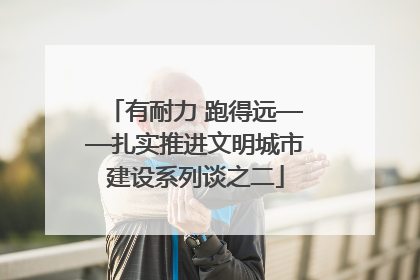 有耐力 跑得远——扎实推进文明城市建设系列谈之二