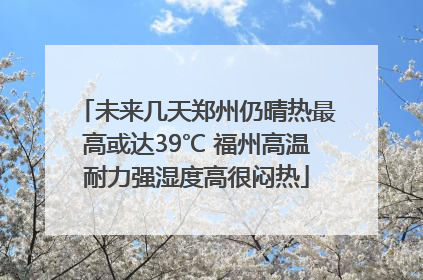未来几天郑州仍晴热最高或达39℃ 福州高温耐力强湿度高很闷热