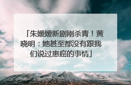 朱媛媛新剧刚杀青！黄晓明：她甚至都没有跟我们说过患癌的事情