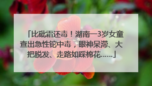 比砒霜还毒！湖南一3岁女童查出急性铊中毒，眼神呆滞、大把脱发、走路如踩棉花……
