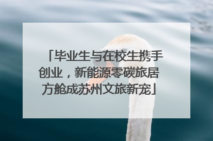 毕业生与在校生携手创业，新能源零碳旅居方舱成苏州文旅新宠
