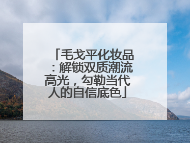 毛戈平化妆品：解锁双质潮流高光，勾勒当代人的自信底色