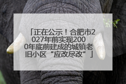 正在公示！合肥市2027年前实现2000年底前建成的城镇老旧小区“应改尽改”