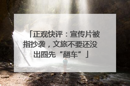 正观快评：宣传片被指抄袭，文旅不要还没出圈先“翻车”