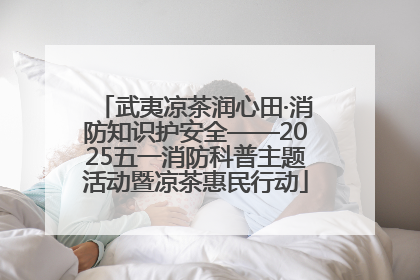 武夷凉茶润心田·消防知识护安全——2025五一消防科普主题活动暨凉茶惠民行动