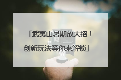 武夷山暑期放大招！创新玩法等你来解锁