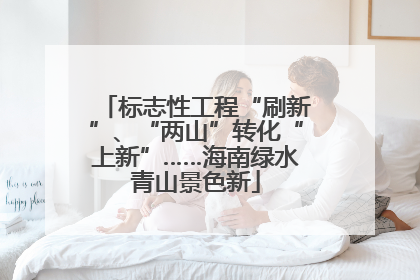 标志性工程“刷新”、“两山”转化“上新”……海南绿水青山景色新
