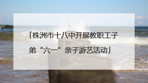 株洲市十八中开展教职工子弟“六一”亲子游艺活动