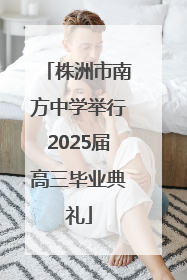 株洲市南方中学举行2025届高三毕业典礼