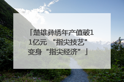 楚雄彝绣年产值破11亿元 “指尖技艺”变身“指尖经济”