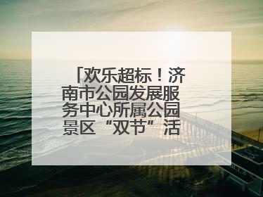 欢乐超标！济南市公园发展服务中心所属公园景区“双节”活动嗨翻假期