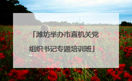 潍坊举办市直机关党组织书记专题培训班
