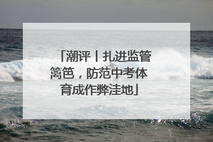 潮评丨扎进监管篱笆，防范中考体育成作弊洼地