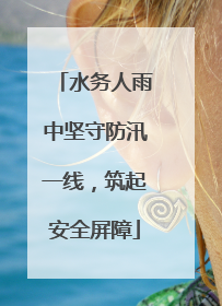水务人雨中坚守防汛一线，筑起安全屏障