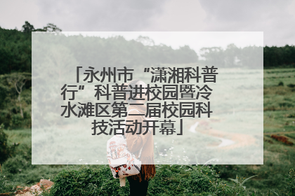 永州市“潇湘科普行”科普进校园暨冷水滩区第二届校园科技活动开幕
