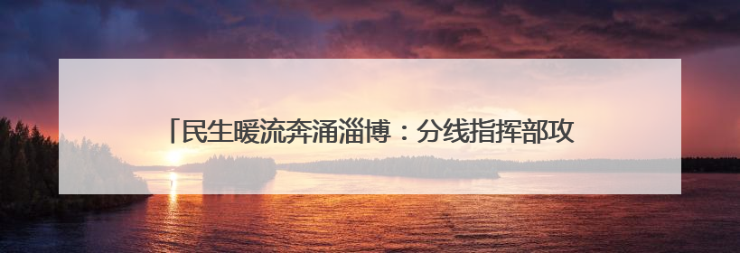 民生暖流奔涌淄博：分线指挥部攻坚克难，托举“家门口”的幸福