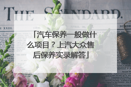 汽车保养一般做什么项目？上汽大众售后保养实录解答