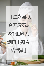 江永县联合开展第38个世界无烟日主题宣传活动
