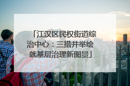 江汉区民权街道综治中心：三措并举绘就基层治理新图景