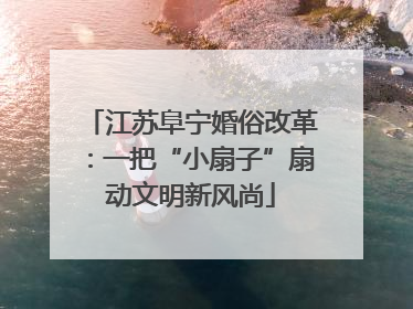 江苏阜宁婚俗改革：一把“小扇子”扇动文明新风尚