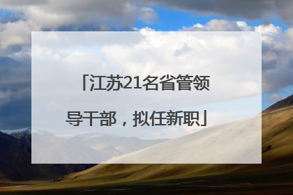 江苏21名省管领导干部，拟任新职