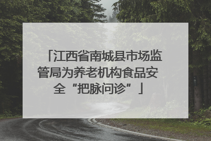 江西省南城县市场监管局为养老机构食品安全“把脉问诊”