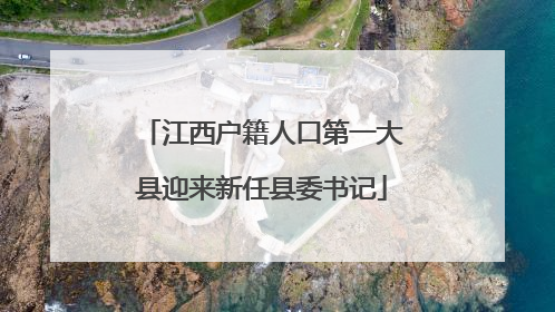 江西户籍人口第一大县迎来新任县委书记